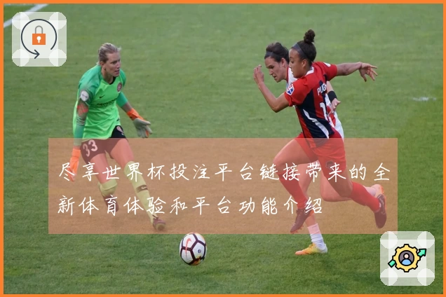 尽享世界杯投注平台链接带来的全新体育体验和平台功能介绍