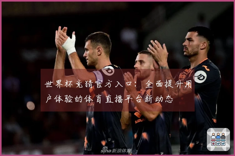 世界杯竞猜官方入口：全面提升用户体验的体育直播平台新动态