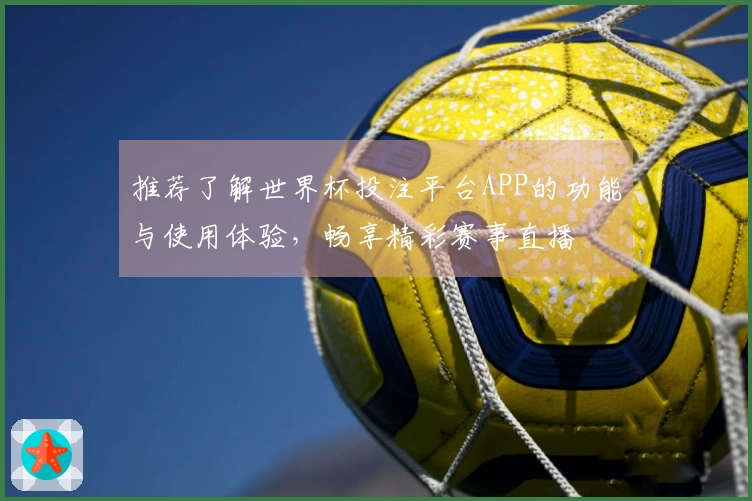 推荐了解世界杯投注平台APP的功能与使用体验，畅享精彩赛事直播