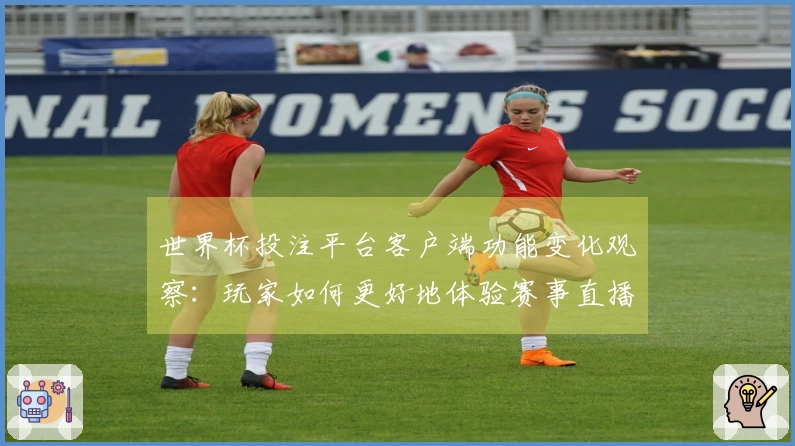 世界杯投注平台客户端功能变化观察：玩家如何更好地体验赛事直播与互动