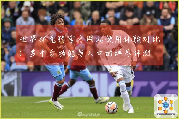 世界杯竞猜官方网站使用体验对比：多平台功能与入口的详尽评测