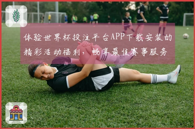 体验世界杯投注平台APP下载安装的精彩活动福利，畅享最佳赛事服务！