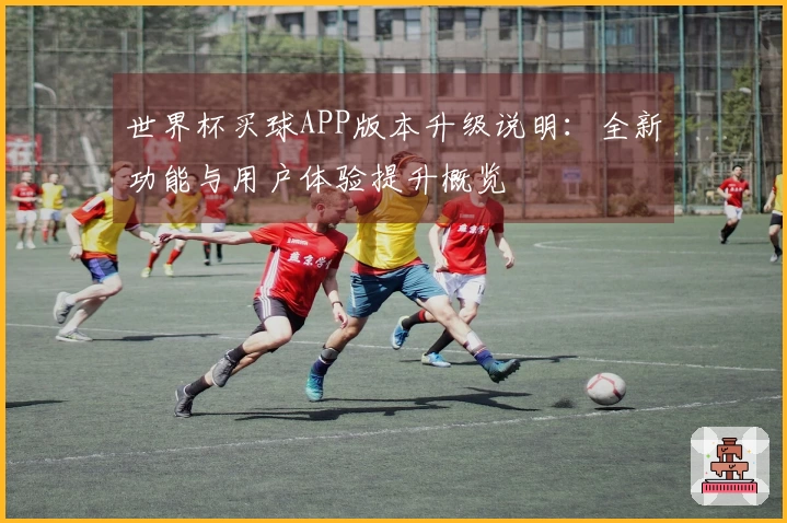 世界杯买球APP版本升级说明：全新功能与用户体验提升概览