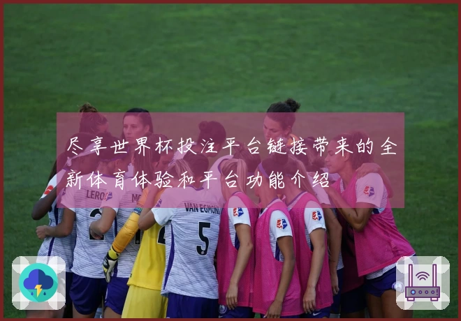 尽享世界杯投注平台链接带来的全新体育体验和平台功能介绍
