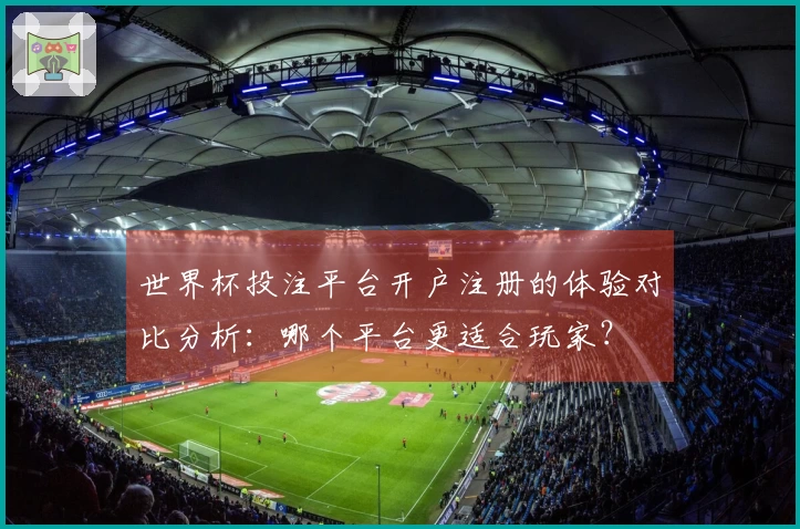 世界杯投注平台开户注册的体验对比分析：哪个平台更适合玩家？
