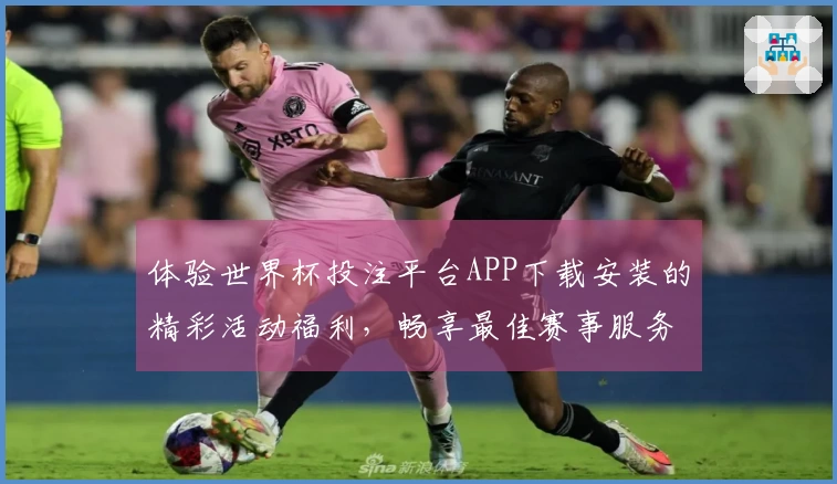 体验世界杯投注平台APP下载安装的精彩活动福利，畅享最佳赛事服务！