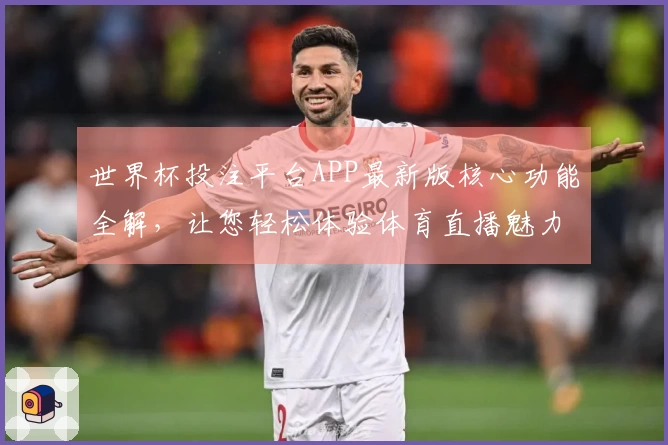 世界杯投注平台APP最新版核心功能全解，让您轻松体验体育直播魅力