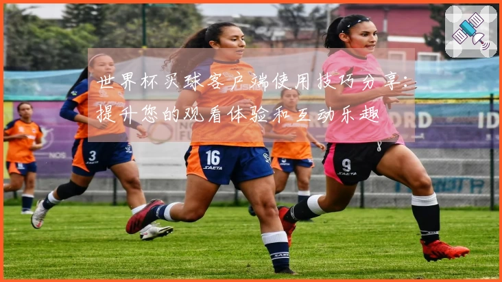 世界杯买球客户端使用技巧分享：提升您的观看体验和互动乐趣