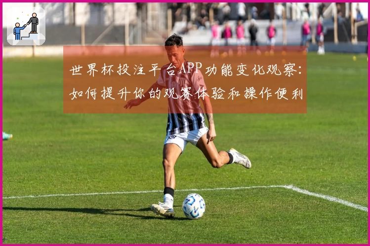 世界杯投注平台APP功能变化观察：如何提升你的观赛体验和操作便利性
